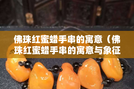 佛珠紅蜜蠟手串的寓意（佛珠紅蜜蠟手串的寓意與象征）