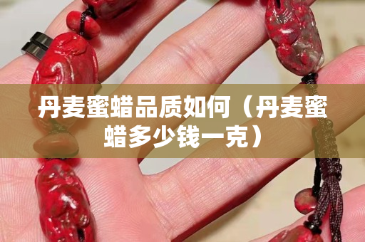 丹麥蜜蠟品質(zhì)如何（丹麥蜜蠟多少錢一克）