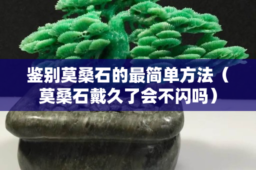 鑒別莫桑石的最簡單方法（莫桑石戴久了會不閃嗎）