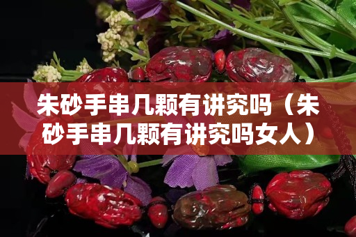 朱砂手串幾顆有講究嗎（朱砂手串幾顆有講究嗎女人）