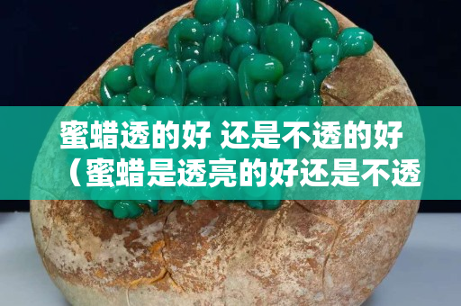 蜜蠟透的好 還是不透的好（蜜蠟是透亮的好還是不透亮的好）