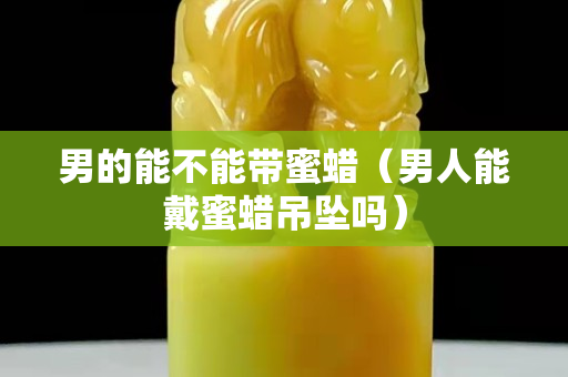 男的能不能帶蜜蠟（男人能戴蜜蠟吊墜嗎）
