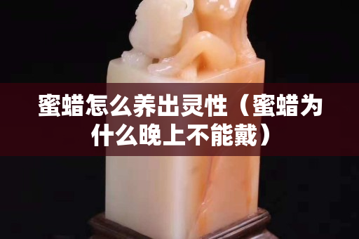 蜜蠟怎么養(yǎng)出靈性（蜜蠟為什么晚上不能戴）