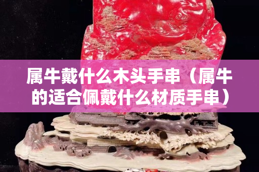 屬牛戴什么木頭手串（屬牛的適合佩戴什么材質手串）