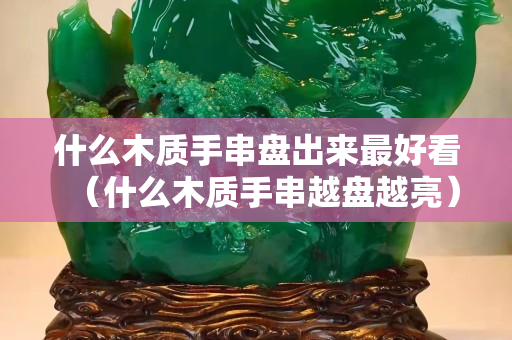 什么木質手串盤出來最好看（什么木質手串越盤越亮）