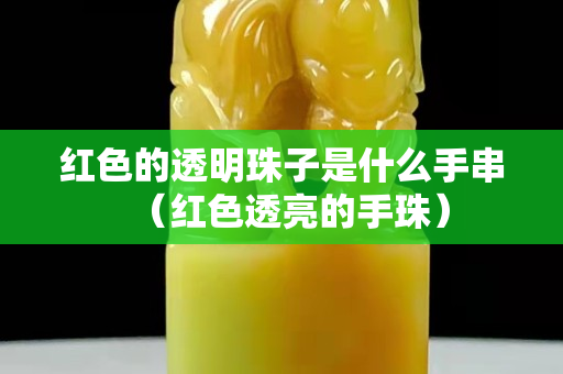 紅色的透明珠子是什么手串（紅色透亮的手珠）