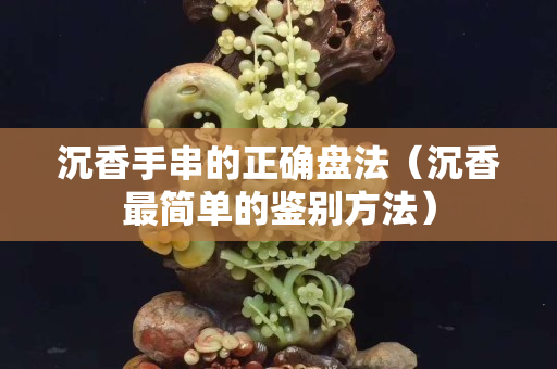 沉香手串的正確盤法（沉香最簡單的鑒別方法）