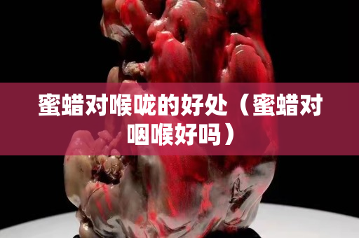 蜜蠟對(duì)喉嚨的好處（蜜蠟對(duì)咽喉好嗎）