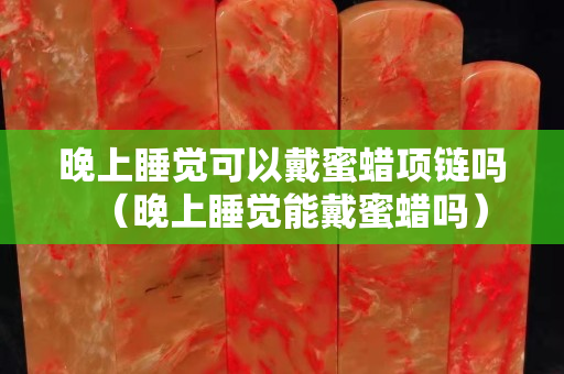 晚上睡覺可以戴蜜蠟項鏈嗎（晚上睡覺能戴蜜蠟嗎）