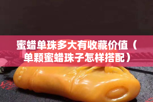 蜜蠟單珠多大有收藏價值（單顆蜜蠟珠子怎樣搭配）