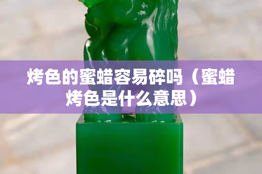 烤色的蜜蠟容易碎嗎（蜜蠟烤色是什么意思）
