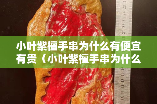 小葉紫檀手串為什么有便宜有貴（小葉紫檀手串為什么有便宜有貴的）