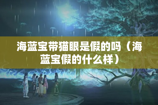 海藍寶帶貓眼是假的嗎（海藍寶假的什么樣）