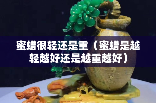 蜜蠟很輕還是重（蜜蠟是越輕越好還是越重越好）