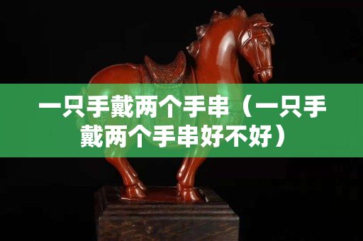一只手戴兩個手串（一只手戴兩個手串好不好）
