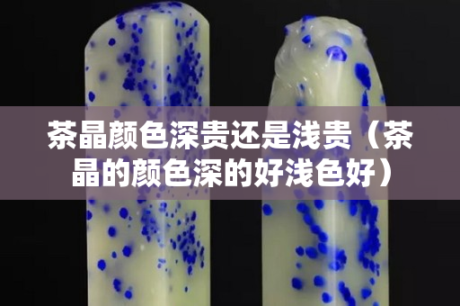 茶晶顏色深貴還是淺貴（茶晶的顏色深的好淺色好）