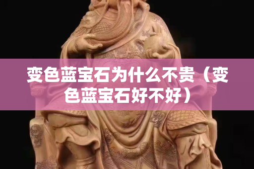 變色藍(lán)寶石為什么不貴（變色藍(lán)寶石好不好）
