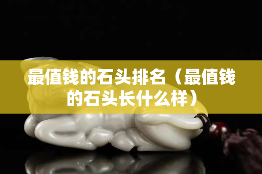 最值錢的石頭排名（最值錢的石頭長什么樣）