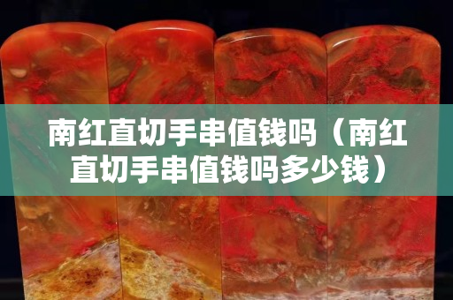 南紅直切手串值錢嗎（南紅直切手串值錢嗎多少錢）