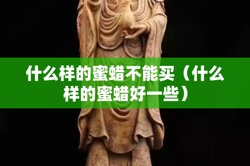 什么樣的蜜蠟不能買（什么樣的蜜蠟好一些）