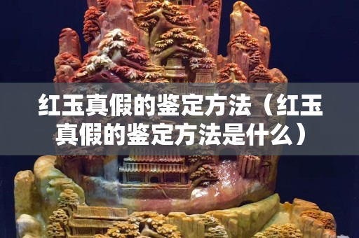 紅玉真假的鑒定方法（紅玉真假的鑒定方法是什么）