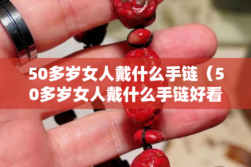 50多歲女人戴什么手鏈（50多歲女人戴什么手鏈好看）