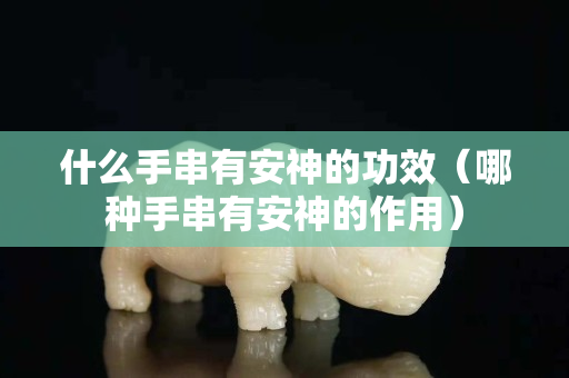 什么手串有安神的功效（哪種手串有安神的作用）