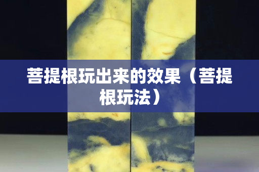 菩提根玩出來的效果（菩提根玩法）