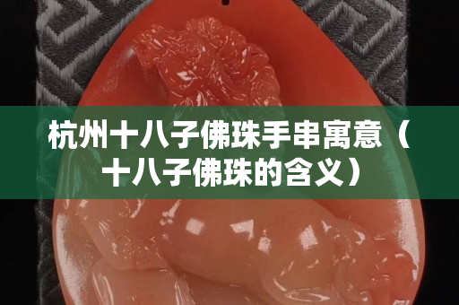杭州十八子佛珠手串寓意（十八子佛珠的含義）