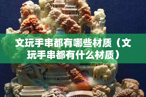 文玩手串都有哪些材質（文玩手串都有什么材質）