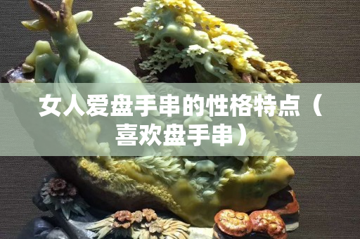 女人愛盤手串的性格特點（喜歡盤手串）