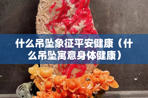 什么吊墜象征平安健康（什么吊墜寓意身體健康）