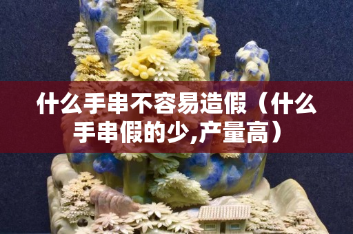 什么手串不容易造假（什么手串假的少,產量高）