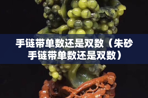 手鏈帶單數(shù)還是雙數(shù)（朱砂手鏈帶單數(shù)還是雙數(shù)）