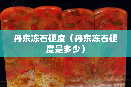 丹東凍石硬度（丹東凍石硬度是多少）