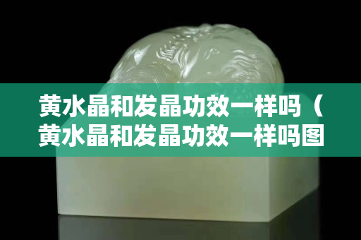 黃水晶和發(fā)晶功效一樣嗎（黃水晶和發(fā)晶功效一樣嗎圖片）