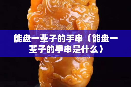 能盤一輩子的手串（能盤一輩子的手串是什么）