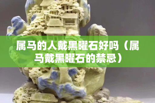 屬馬的人戴黑曜石好嗎（屬馬戴黑曜石的禁忌）