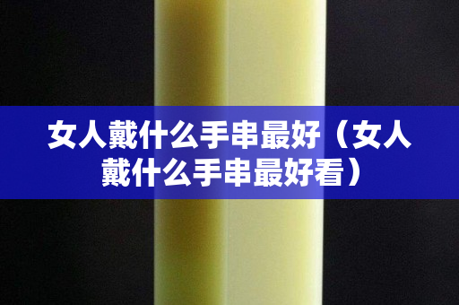 女人戴什么手串最好（女人戴什么手串最好看）