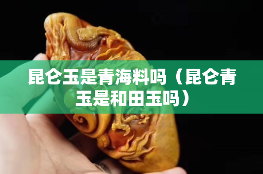 昆侖玉是青海料嗎（昆侖青玉是和田玉嗎）