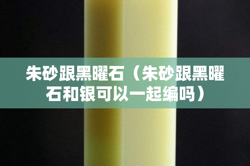 朱砂跟黑曜石（朱砂跟黑曜石和銀可以一起編嗎）