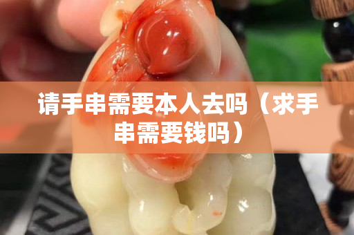 請手串需要本人去嗎（求手串需要錢嗎）