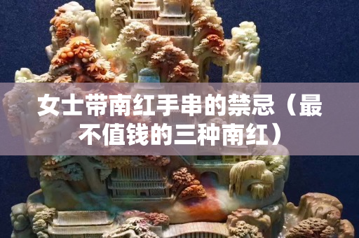 女士帶南紅手串的禁忌（最不值錢的三種南紅）