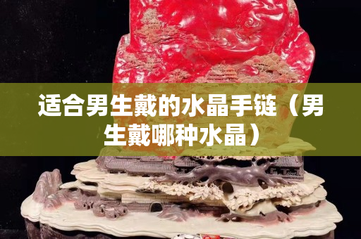適合男生戴的水晶手鏈（男生戴哪種水晶）
