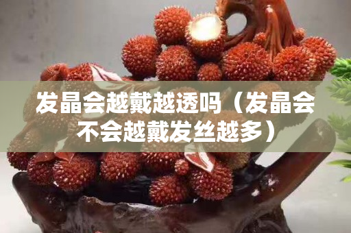 發(fā)晶會越戴越透嗎（發(fā)晶會不會越戴發(fā)絲越多）