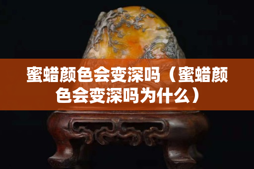 蜜蠟顏色會變深嗎（蜜蠟顏色會變深嗎為什么）