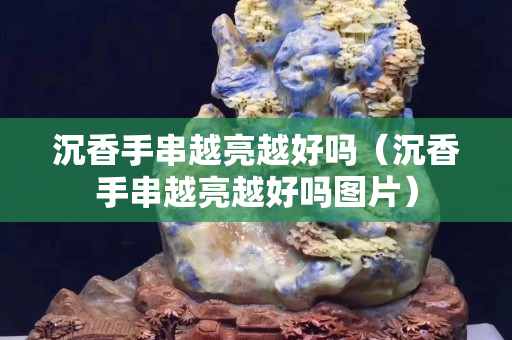 沉香手串越亮越好嗎（沉香手串越亮越好嗎圖片）
