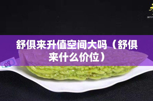 舒俱來升值空間大嗎（舒俱來什么價(jià)位）