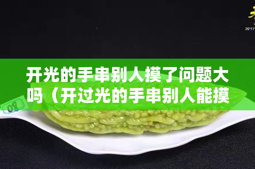 開光的手串別人摸了問題大嗎（開過光的手串別人能摸嘛）