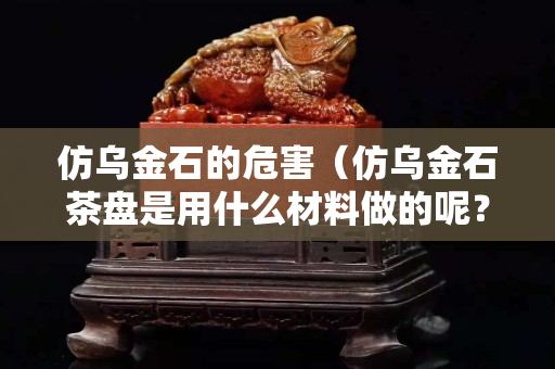 仿烏金石的危害（仿烏金石茶盤是用什么材料做的呢？）